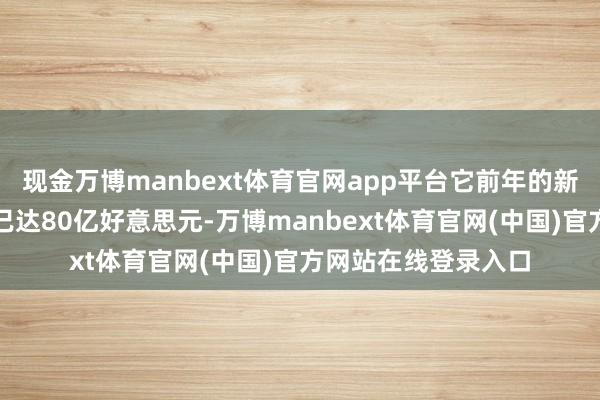 现金万博manbext体育官网app平台它前年的新一期旗舰基金界限已达80亿好意思元-万博manbext体育官网(中国)官方网站在线登录入口