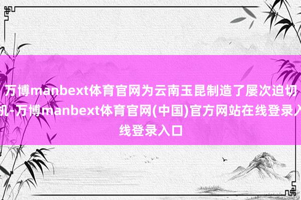 万博manbext体育官网为云南玉昆制造了屡次迫切契机-万博manbext体育官网(中国)官方网站在线登录入口
