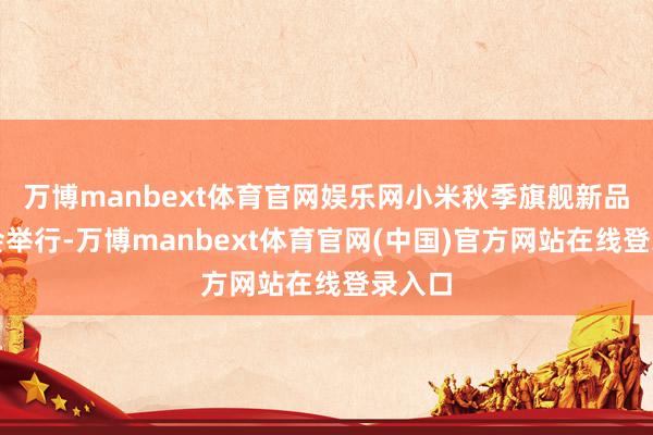 万博manbext体育官网娱乐网小米秋季旗舰新品发布会举行-万博manbext体育官网(中国)官方网站在线登录入口