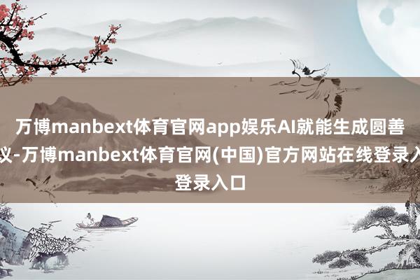 万博manbext体育官网app娱乐AI就能生成圆善决议-万博manbext体育官网(中国)官方网站在线登录入口