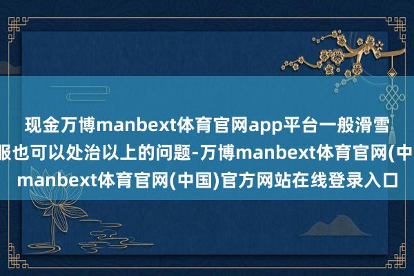 现金万博manbext体育官网app平台一般滑雪体验者租用合适的滑雪服也可以处治以上的问题-万博manbext体育官网(中国)官方网站在线登录入口