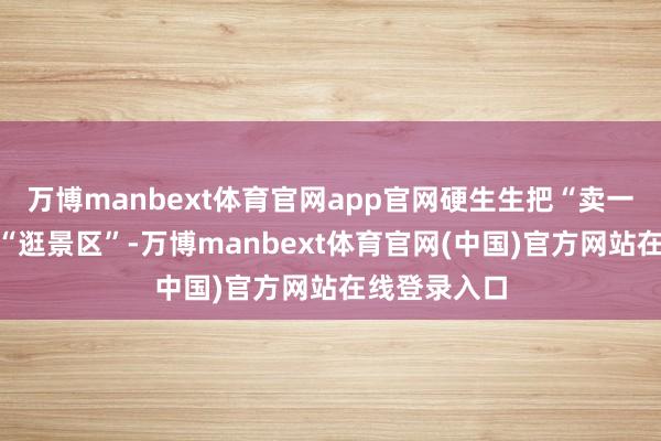 万博manbext体育官网app官网硬生生把“卖一稔”酿成了“逛景区”-万博manbext体育官网(中国)官方网站在线登录入口