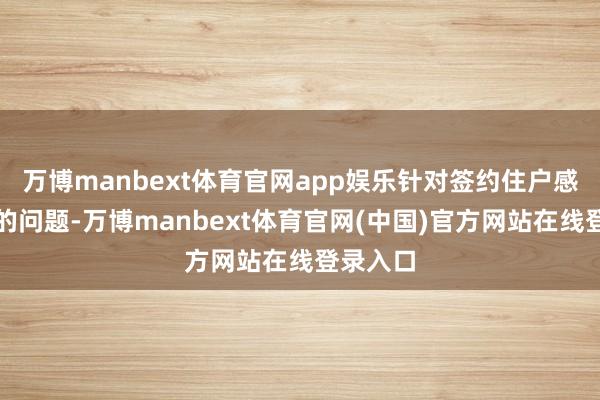 万博manbext体育官网app娱乐针对签约住户感受不深的问题-万博manbext体育官网(中国)官方网站在线登录入口