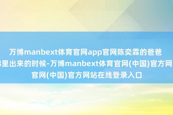 万博manbext体育官网app官网陈奕霖的爸爸 陈曦：他从电梯里出来的时候-万博manbext体育官网(中国)官方网站在线登录入口