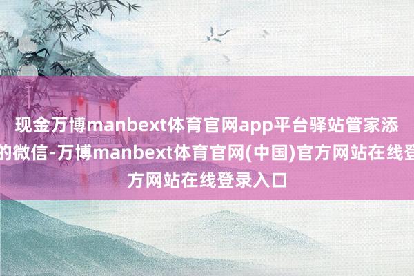 现金万博manbext体育官网app平台驿站管家添加了他的微信-万博manbext体育官网(中国)官方网站在线登录入口