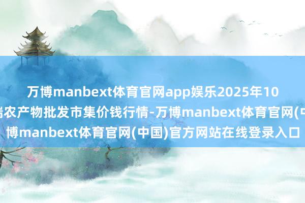 万博manbext体育官网app娱乐2025年10月18日安徽省淮北市中瑞农产物批发市集价钱行情-万博manbext体育官网(中国)官方网站在线登录入口