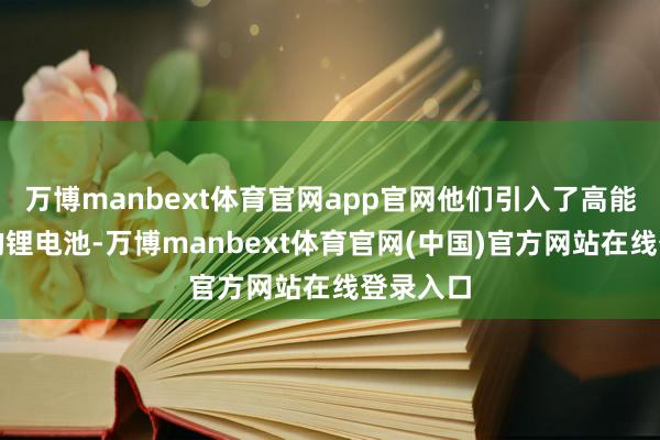万博manbext体育官网app官网他们引入了高能量密度的锂电池-万博manbext体育官网(中国)官方网站在线登录入口