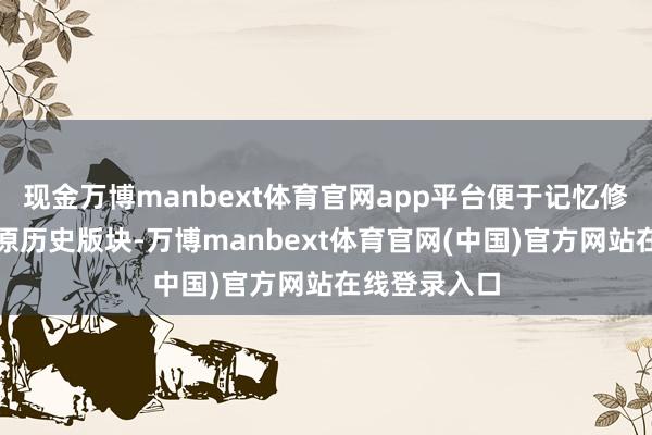 现金万博manbext体育官网app平台便于记忆修改记载、复原历史版块-万博manbext体育官网(中国)官方网站在线登录入口