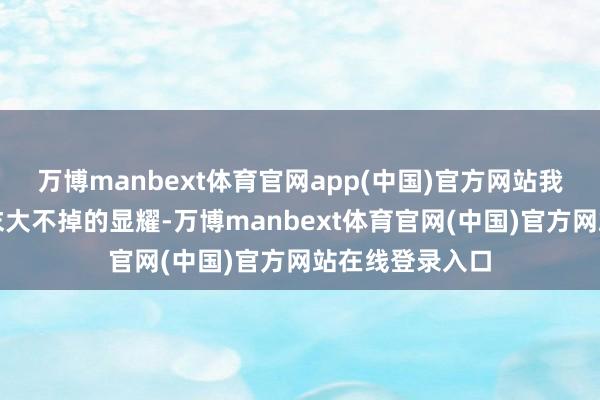 万博manbext体育官网app(中国)官方网站我方养出了一个末大不掉的显耀-万博manbext体育官网(中国)官方网站在线登录入口