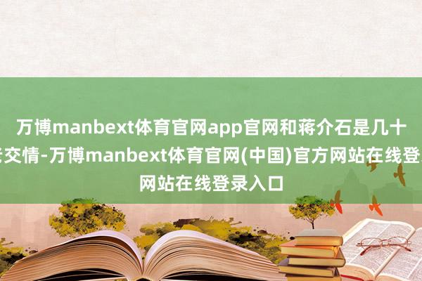 万博manbext体育官网app官网和蒋介石是几十年的老交情-万博manbext体育官网(中国)官方网站在线登录入口