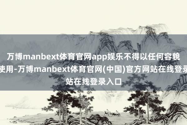 万博manbext体育官网app娱乐不得以任何容貌加以使用-万博manbext体育官网(中国)官方网站在线登录入口