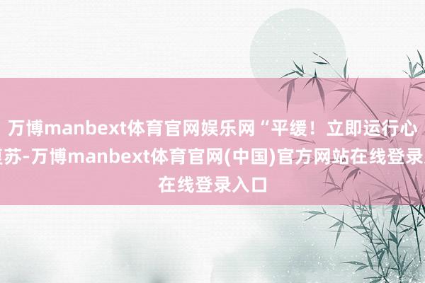 万博manbext体育官网娱乐网“平缓！立即运行心肺复苏-万博manbext体育官网(中国)官方网站在线登录入口
