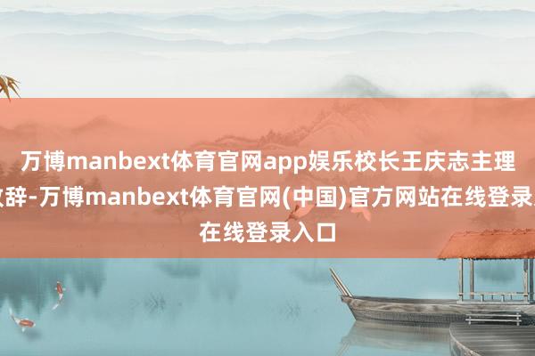 万博manbext体育官网app娱乐校长王庆志主理并致辞-万博manbext体育官网(中国)官方网站在线登录入口