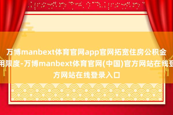 万博manbext体育官网app官网拓宽住房公积金索求使用限度-万博manbext体育官网(中国)官方网站在线登录入口