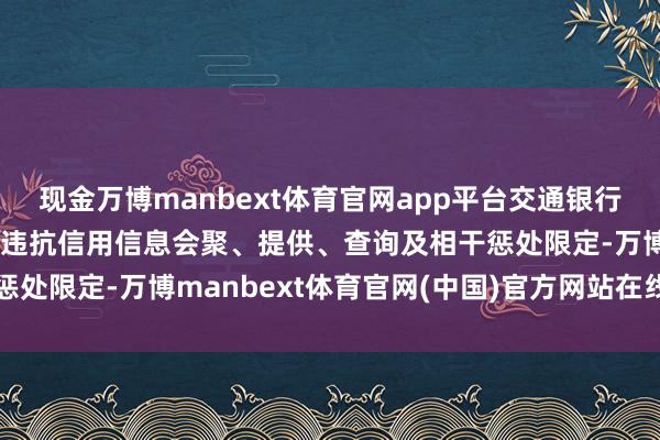 现金万博manbext体育官网app平台交通银行孝感分行被罚21万元：违抗信用信息会聚、提供、查询及相干惩处限定-万博manbext体育官网(中国)官方网站在线登录入口
