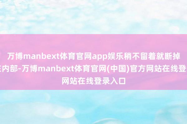 万博manbext体育官网app娱乐稍不留着就断掉半截在内部-万博manbext体育官网(中国)官方网站在线登录入口
