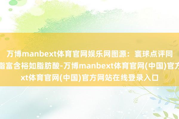 万博manbext体育官网娱乐网图源：寰球点评同期要邃密：动物油脂富含裕如脂肪酸-万博manbext体育官网(中国)官方网站在线登录入口