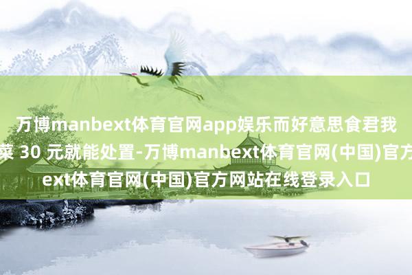 万博manbext体育官网app娱乐而好意思食君我方在家归附这说念菜 30 元就能处置-万博manbext体育官网(中国)官方网站在线登录入口
