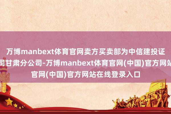 万博manbext体育官网卖方买卖部为中信建投证券股份有限公司甘肃分公司-万博manbext体育官网(中国)官方网站在线登录入口