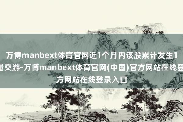 万博manbext体育官网近1个月内该股累计发生16笔大量交游-万博manbext体育官网(中国)官方网站在线登录入口