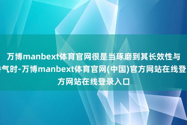 万博manbext体育官网很是当琢磨到其长效性与魔力香气时-万博manbext体育官网(中国)官方网站在线登录入口