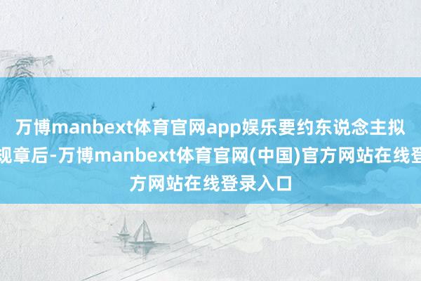 万博manbext体育官网app娱乐要约东说念主拟于要约规章后-万博manbext体育官网(中国)官方网站在线登录入口