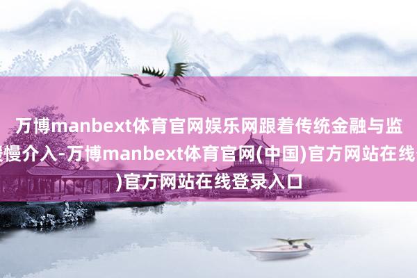 万博manbext体育官网娱乐网跟着传统金融与监管力量缓慢介入-万博manbext体育官网(中国)官方网站在线登录入口