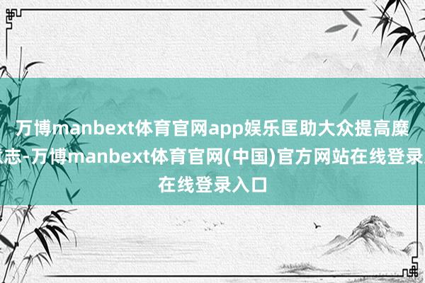 万博manbext体育官网app娱乐匡助大众提高糜烂意志-万博manbext体育官网(中国)官方网站在线登录入口