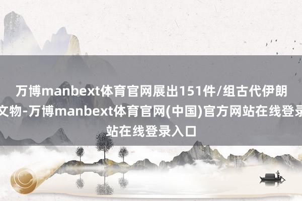 万博manbext体育官网展出151件/组古代伊朗特等文物-万博manbext体育官网(中国)官方网站在线登录入口