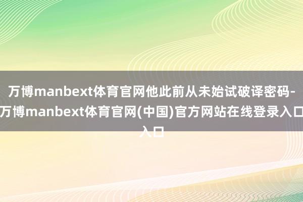 万博manbext体育官网他此前从未始试破译密码-万博manbext体育官网(中国)官方网站在线登录入口