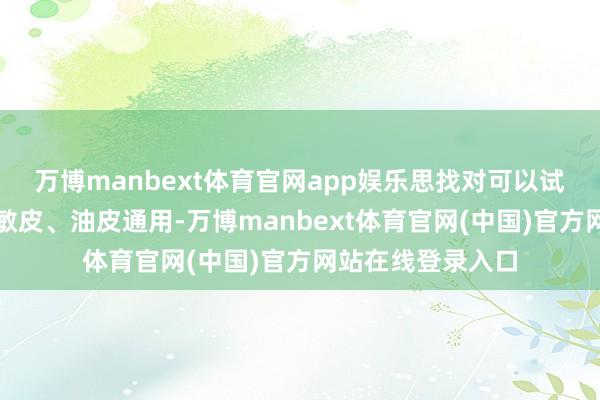 万博manbext体育官网app娱乐思找对可以试试它们！干皮、敏皮、油皮通用-万博manbext体育官网(中国)官方网站在线登录入口