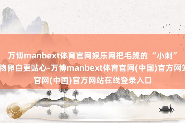 万博manbext体育官网娱乐网把毛躁的 “小刺” 抚平；水解植物卵白更贴心-万博manbext体育官网(中国)官方网站在线登录入口