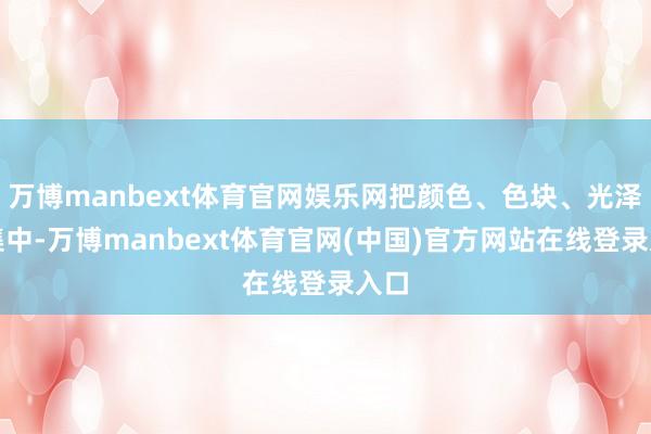 万博manbext体育官网娱乐网把颜色、色块、光泽相集中-万博manbext体育官网(中国)官方网站在线登录入口