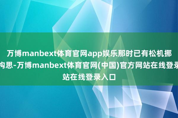 万博manbext体育官网app娱乐那时已有松机挪动的构思-万博manbext体育官网(中国)官方网站在线登录入口