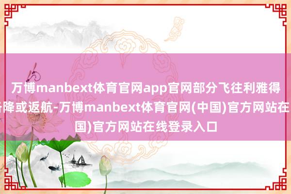 万博manbext体育官网app官网部分飞往利雅得的航班已备降或返航-万博manbext体育官网(中国)官方网站在线登录入口
