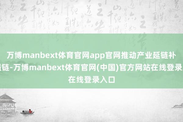 万博manbext体育官网app官网推动产业延链补链强链-万博manbext体育官网(中国)官方网站在线登录入口