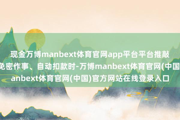 现金万博manbext体育官网app平台平台推敲者、平台内推敲者提供免密作事、自动扣款时-万博manbext体育官网(中国)官方网站在线登录入口