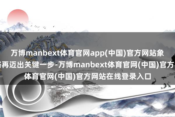 万博manbext体育官网app(中国)官方网站象征着其专家化策略再迈出关键一步-万博manbext体育官网(中国)官方网站在线登录入口