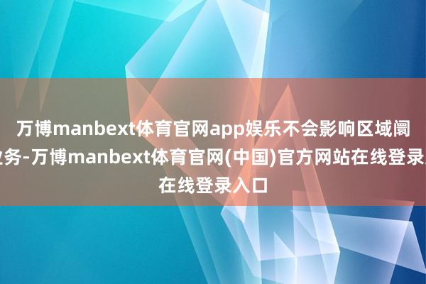 万博manbext体育官网app娱乐不会影响区域阛阓业务-万博manbext体育官网(中国)官方网站在线登录入口
