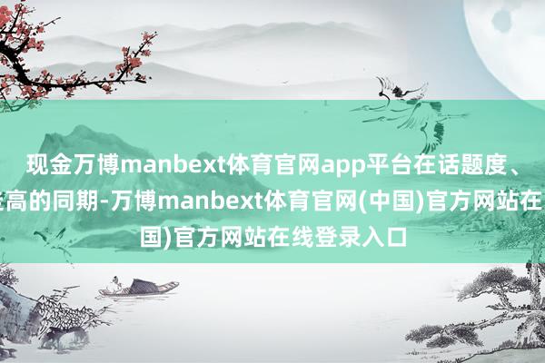 现金万博manbext体育官网app平台在话题度、热度一齐走高的同期-万博manbext体育官网(中国)官方网站在线登录入口