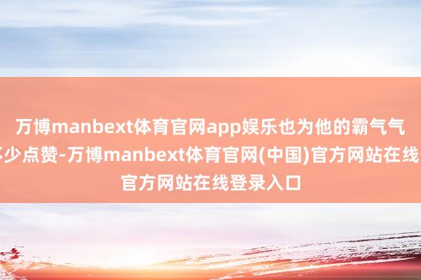 万博manbext体育官网app娱乐也为他的霸气气派赢得不少点赞-万博manbext体育官网(中国)官方网站在线登录入口