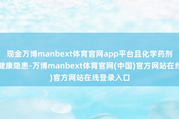 现金万博manbext体育官网app平台且化学药剂可能带来健康隐患-万博manbext体育官网(中国)官方网站在线登录入口