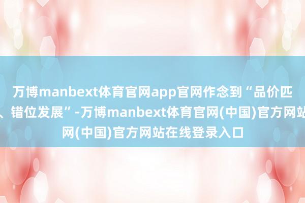 万博manbext体育官网app官网作念到“品价匹配、档次明晰、错位发展”-万博manbext体育官网(中国)官方网站在线登录入口