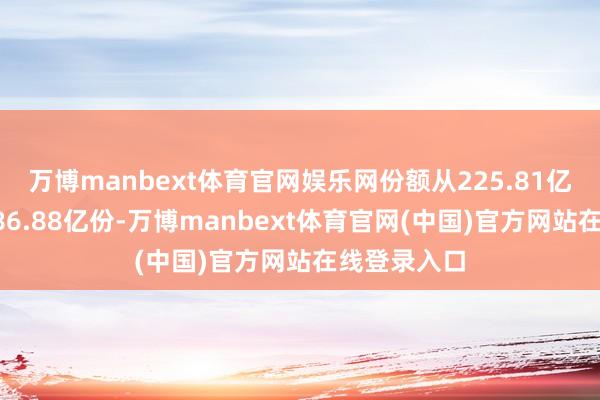 万博manbext体育官网娱乐网份额从225.81亿份增长至386.88亿份-万博manbext体育官网(中国)官方网站在线登录入口