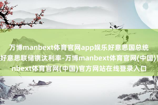 万博manbext体育官网app娱乐好意思国总统特朗普曾“公开要求”好意思联储镌汰利率-万博manbext体育官网(中国)官方网站在线登录入口