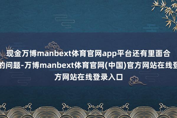 现金万博manbext体育官网app平台还有里面合营不及的问题-万博manbext体育官网(中国)官方网站在线登录入口