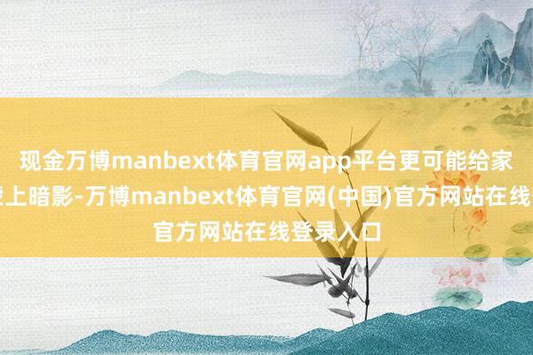 现金万博manbext体育官网app平台更可能给家庭氛围蒙上暗影-万博manbext体育官网(中国)官方网站在线登录入口