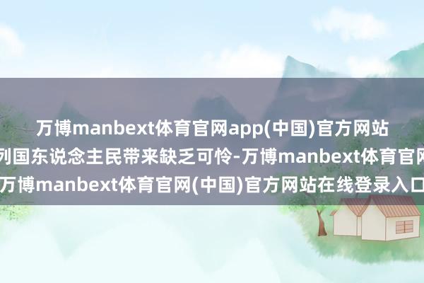 万博manbext体育官网app(中国)官方网站给包括中国在内的亚洲列国东说念主民带来缺乏可怜-万博manbext体育官网(中国)官方网站在线登录入口