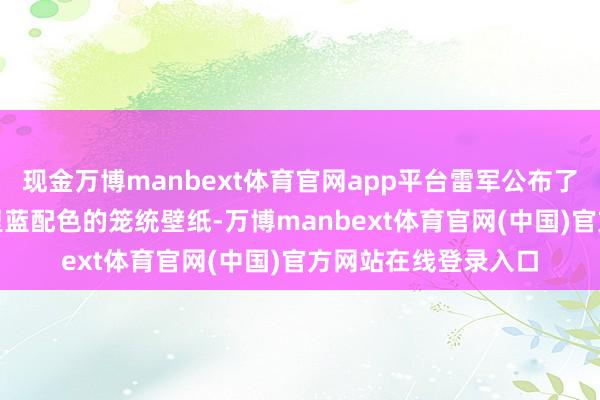 现金万博manbext体育官网app平台雷军公布了一套全新SU7卡布里蓝配色的笼统壁纸-万博manbext体育官网(中国)官方网站在线登录入口