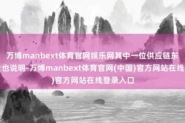 万博manbext体育官网娱乐网其中一位供应链东说念主士也说明-万博manbext体育官网(中国)官方网站在线登录入口